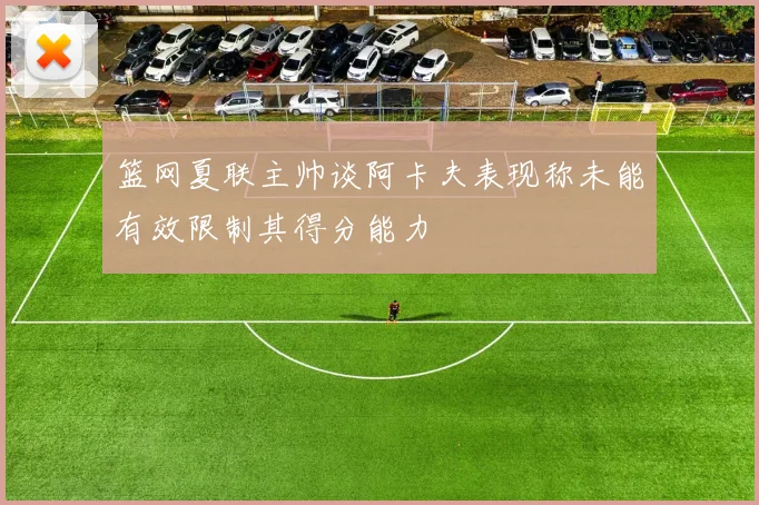 篮网夏联主帅谈阿卡夫表现称未能有效限制其得分能力