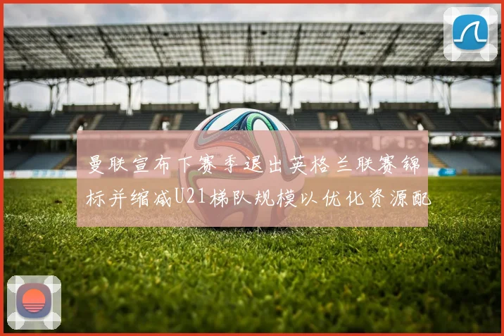 曼联宣布下赛季退出英格兰联赛锦标并缩减U21梯队规模以优化资源配置