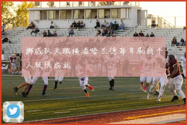 挪威队天赋横溢哈兰德每年刷新个人极限成就