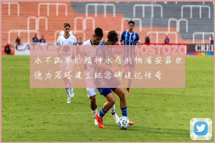 永不孤单的精神永存利物浦安菲尔德为若塔建立纪念碑追忆传奇