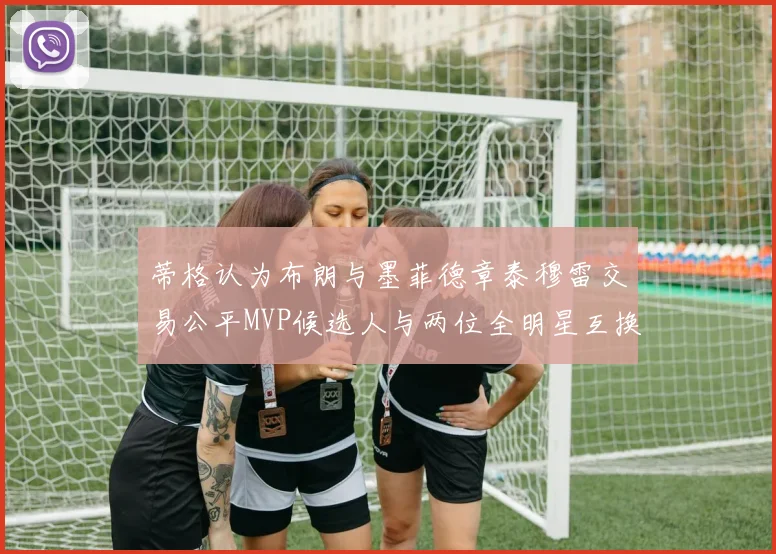 蒂格认为布朗与墨菲德章泰穆雷交易公平MVP候选人与两位全明星互换合理性分析