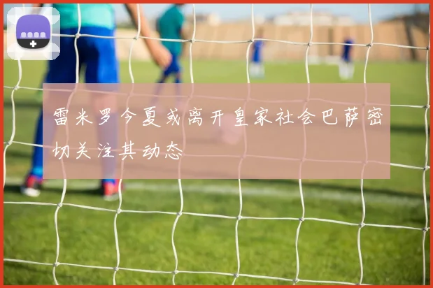雷米罗今夏或离开皇家社会巴萨密切关注其动态