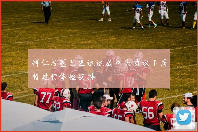 拜仁与塞巴里达达成口头协议下周将进行体检安排