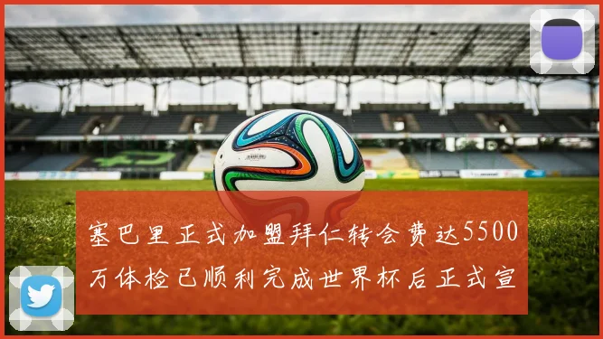 塞巴里正式加盟拜仁转会费达5500万体检已顺利完成世界杯后正式宣布