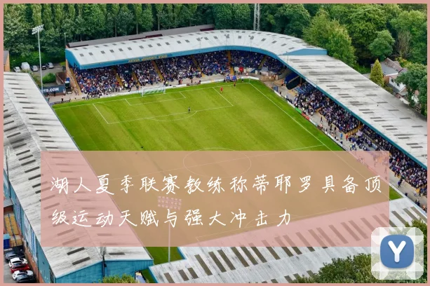 湖人夏季联赛教练称蒂耶罗具备顶级运动天赋与强大冲击力