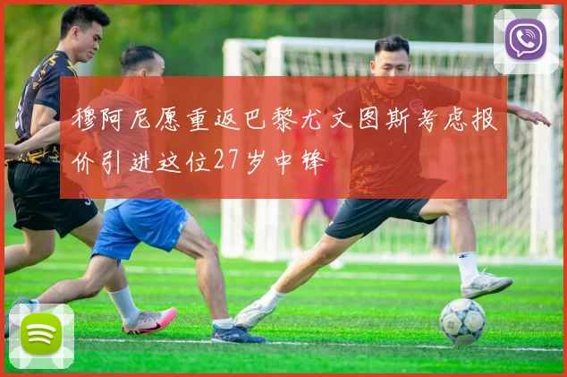 穆阿尼愿重返巴黎尤文图斯考虑报价引进这位27岁中锋