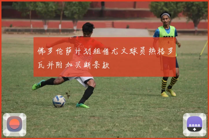 佛罗伦萨计划租借尤文球员热格罗瓦并附加买断条款